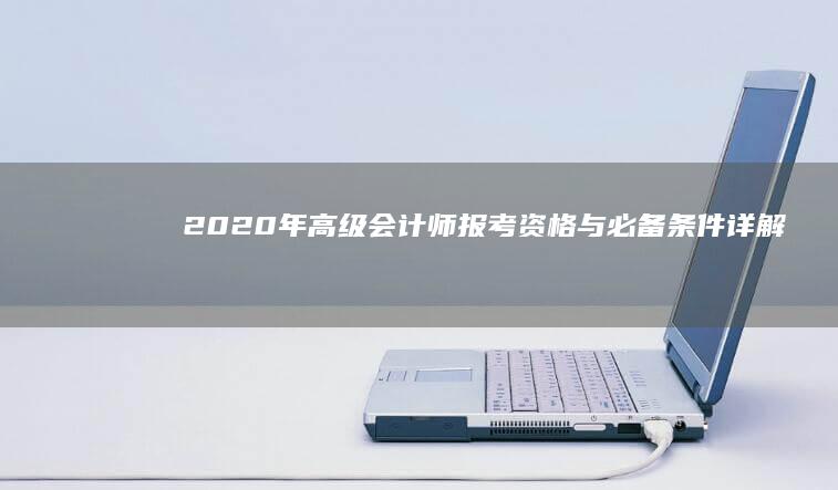 2020年高级会计师报考资格与必备条件详解