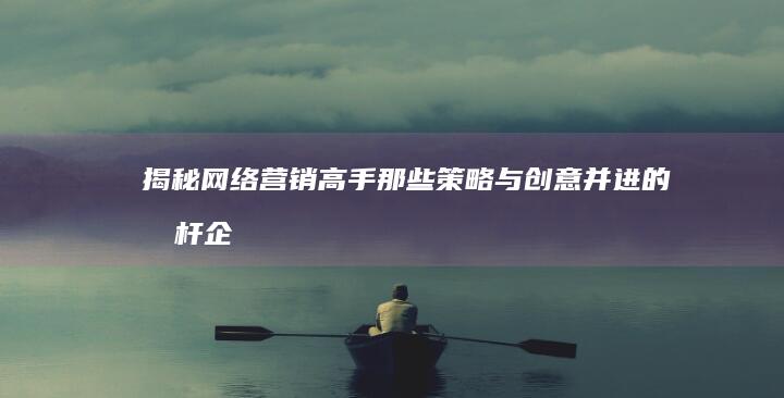 揭秘网络营销高手：那些策略与创意并进的标杆企业